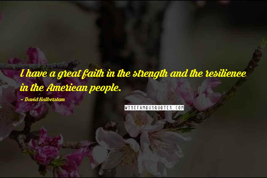 David Halberstam Quotes: I have a great faith in the strength and the resilience in the American people.