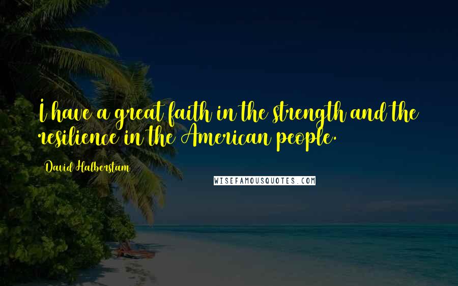 David Halberstam Quotes: I have a great faith in the strength and the resilience in the American people.