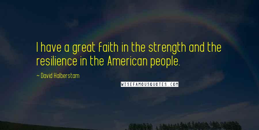 David Halberstam Quotes: I have a great faith in the strength and the resilience in the American people.