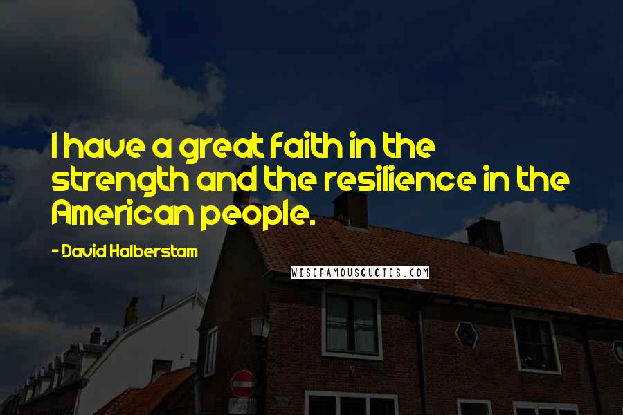 David Halberstam Quotes: I have a great faith in the strength and the resilience in the American people.