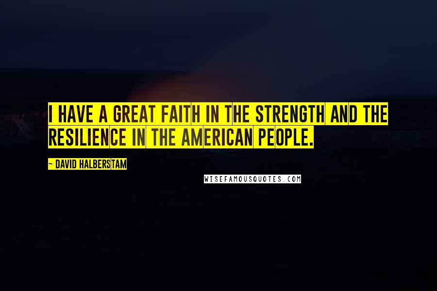 David Halberstam Quotes: I have a great faith in the strength and the resilience in the American people.