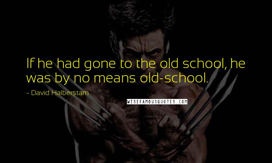 David Halberstam Quotes: If he had gone to the old school, he was by no means old-school.