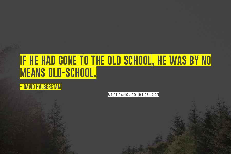 David Halberstam Quotes: If he had gone to the old school, he was by no means old-school.