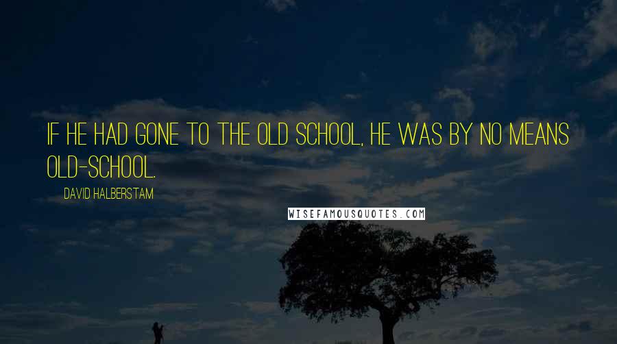 David Halberstam Quotes: If he had gone to the old school, he was by no means old-school.