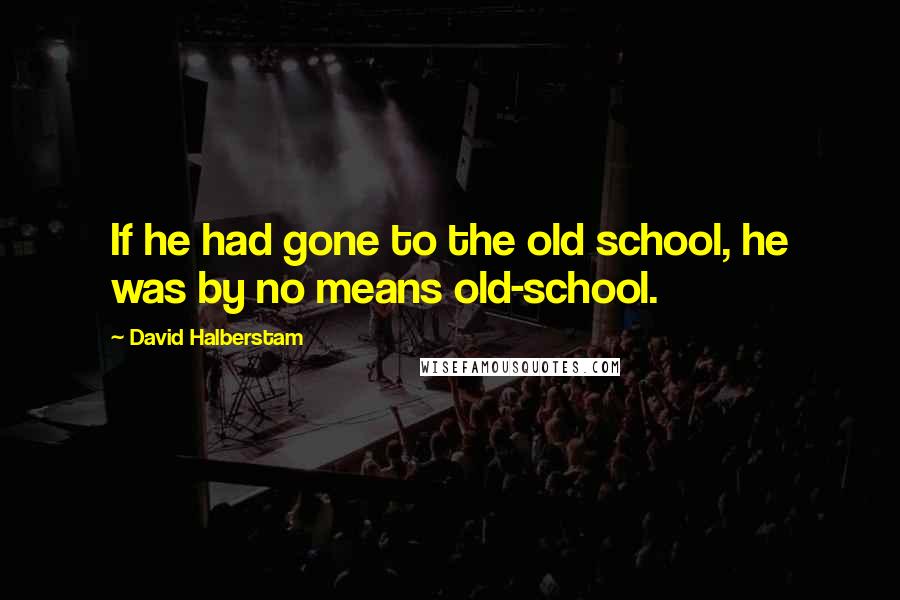 David Halberstam Quotes: If he had gone to the old school, he was by no means old-school.