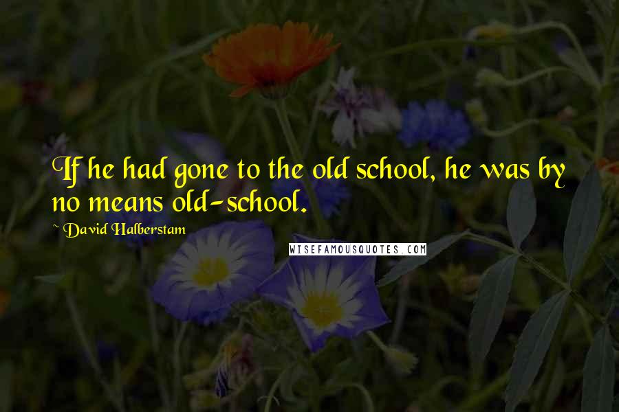 David Halberstam Quotes: If he had gone to the old school, he was by no means old-school.