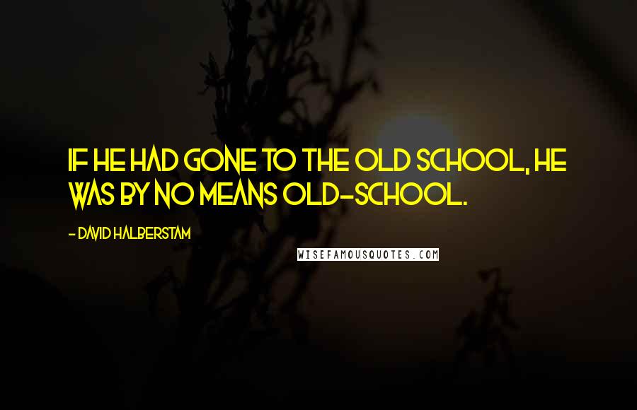 David Halberstam Quotes: If he had gone to the old school, he was by no means old-school.