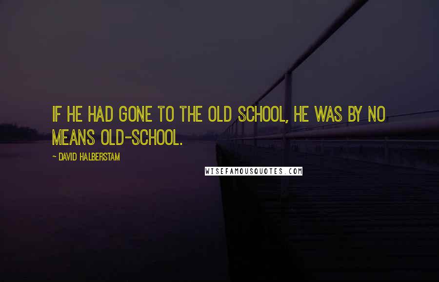 David Halberstam Quotes: If he had gone to the old school, he was by no means old-school.