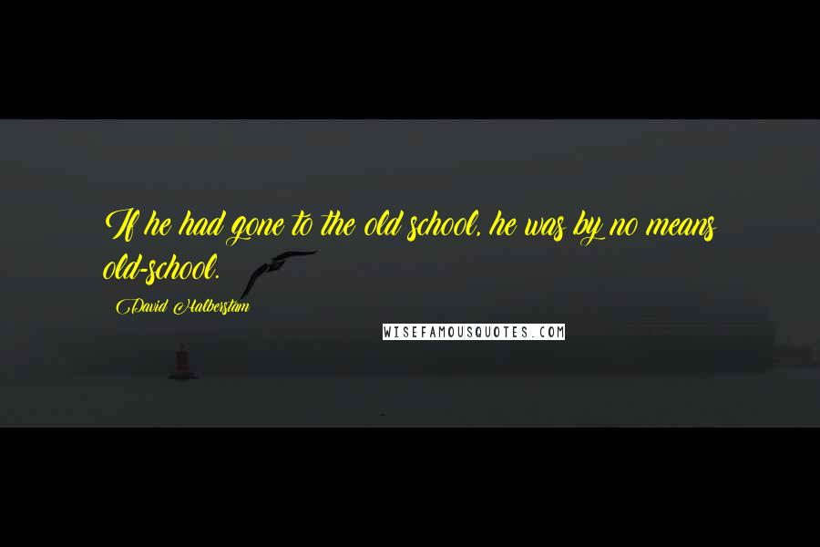 David Halberstam Quotes: If he had gone to the old school, he was by no means old-school.