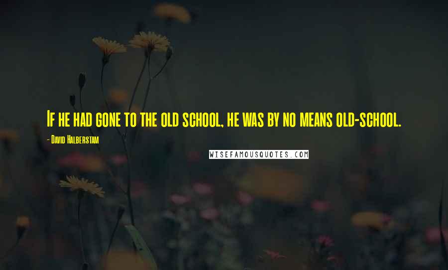 David Halberstam Quotes: If he had gone to the old school, he was by no means old-school.