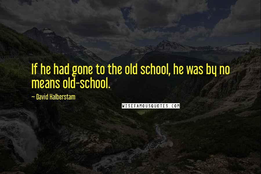 David Halberstam Quotes: If he had gone to the old school, he was by no means old-school.