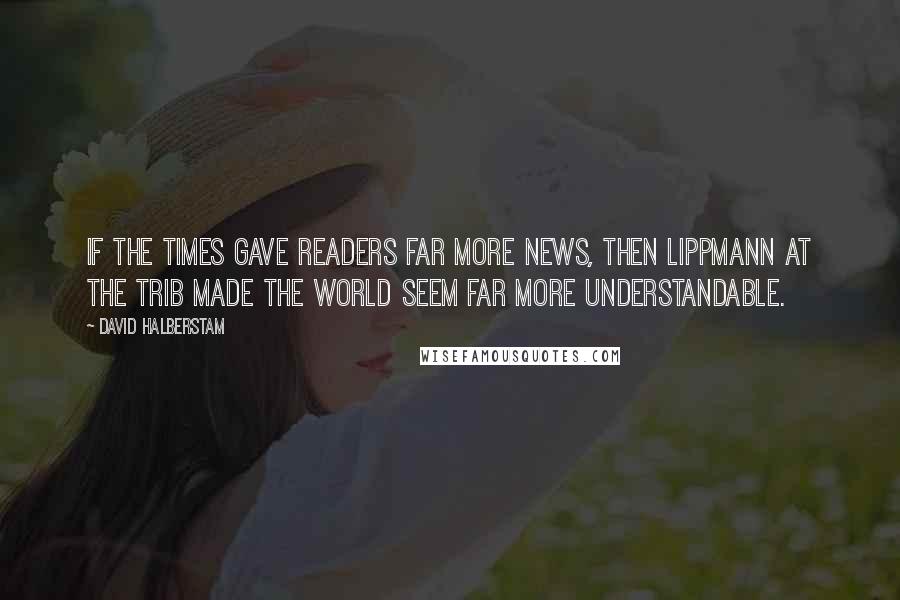 David Halberstam Quotes: If the Times gave readers far more news, then Lippmann at the Trib made the world seem far more understandable.