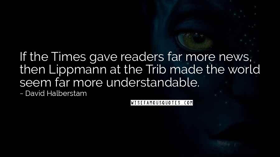 David Halberstam Quotes: If the Times gave readers far more news, then Lippmann at the Trib made the world seem far more understandable.