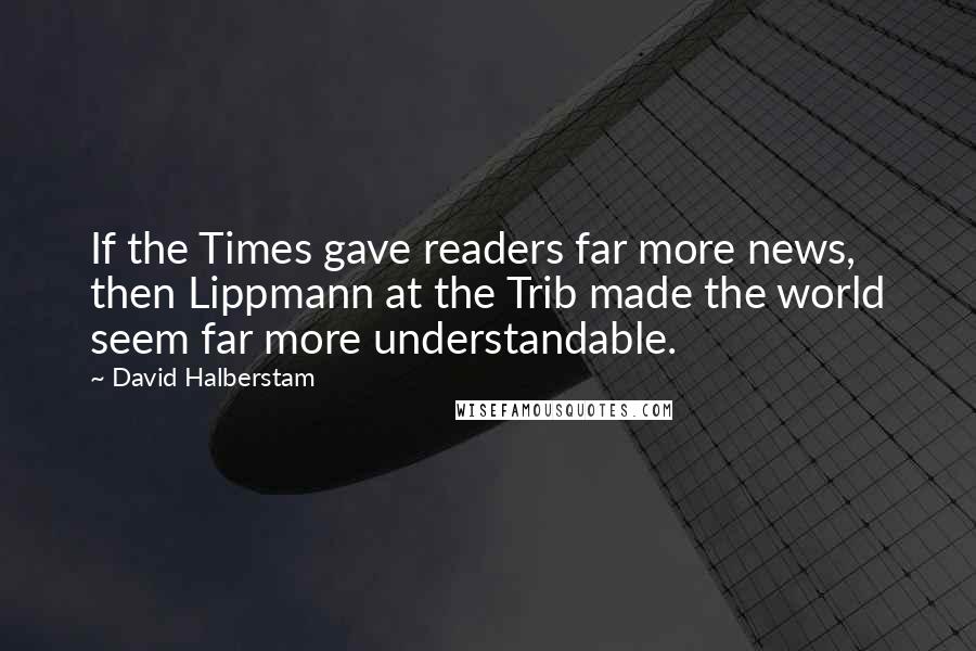 David Halberstam Quotes: If the Times gave readers far more news, then Lippmann at the Trib made the world seem far more understandable.