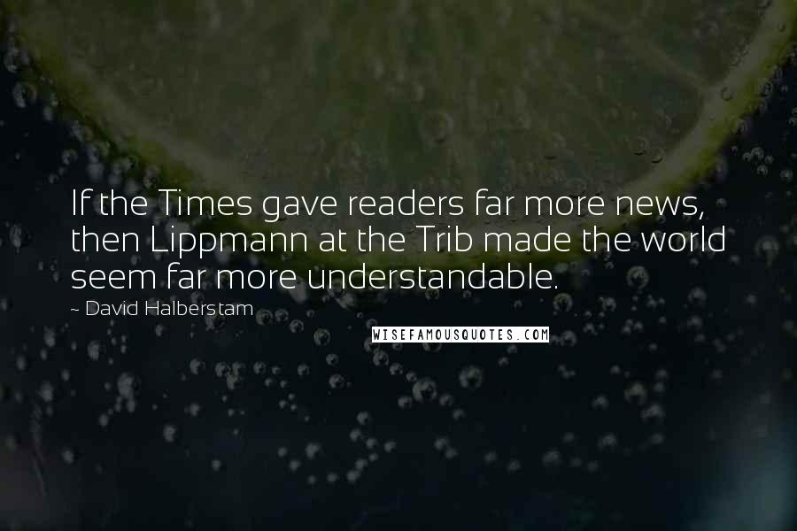 David Halberstam Quotes: If the Times gave readers far more news, then Lippmann at the Trib made the world seem far more understandable.