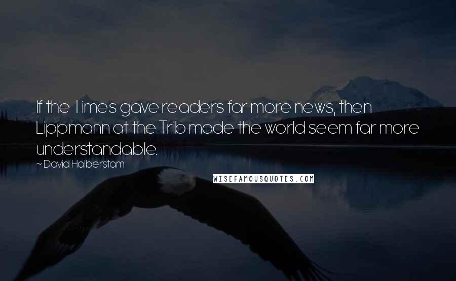 David Halberstam Quotes: If the Times gave readers far more news, then Lippmann at the Trib made the world seem far more understandable.