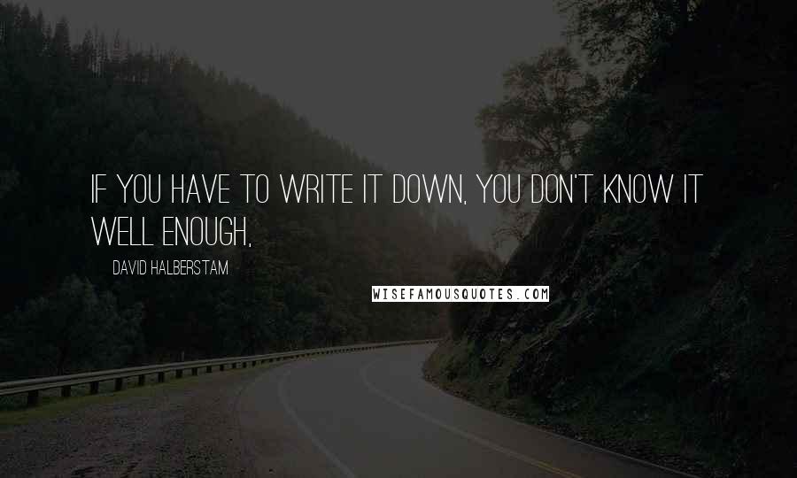 David Halberstam Quotes: If you have to write it down, you don't know it well enough,