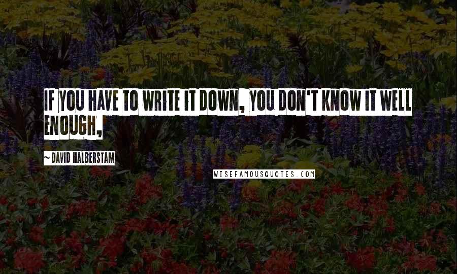 David Halberstam Quotes: If you have to write it down, you don't know it well enough,