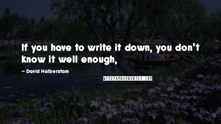 David Halberstam Quotes: If you have to write it down, you don't know it well enough,