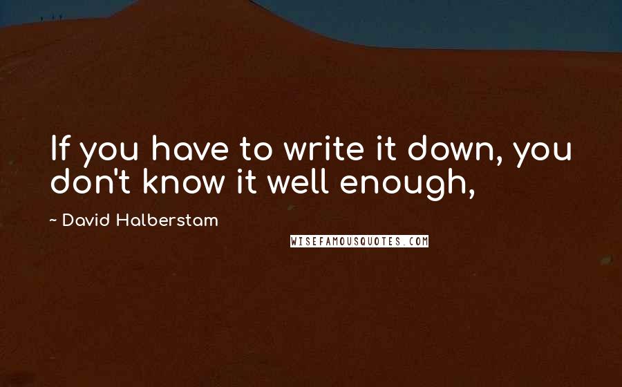 David Halberstam Quotes: If you have to write it down, you don't know it well enough,