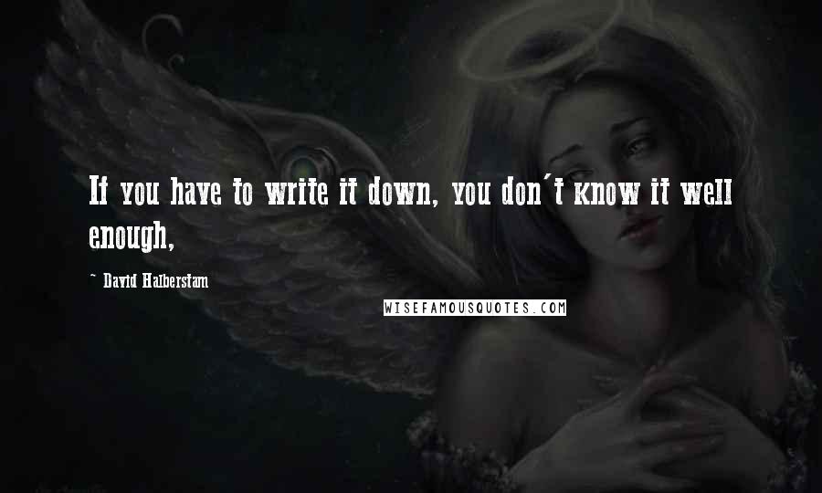 David Halberstam Quotes: If you have to write it down, you don't know it well enough,