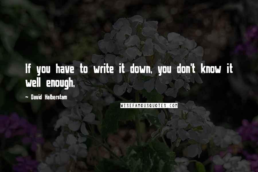 David Halberstam Quotes: If you have to write it down, you don't know it well enough,