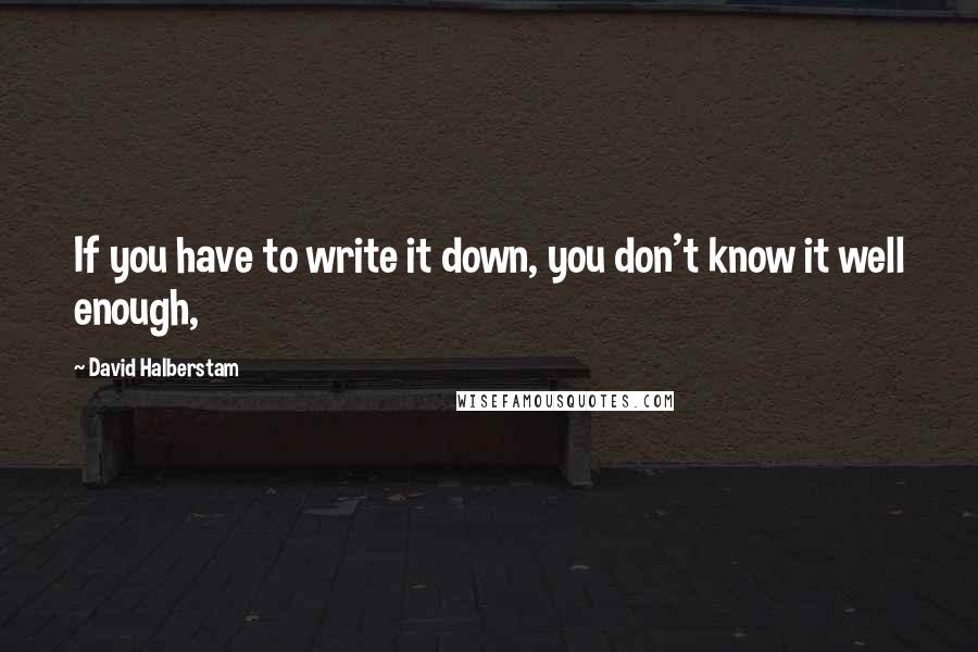 David Halberstam Quotes: If you have to write it down, you don't know it well enough,