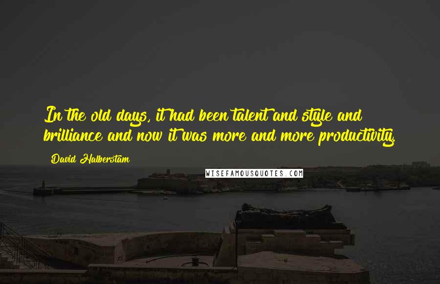 David Halberstam Quotes: In the old days, it had been talent and style and brilliance and now it was more and more productivity.