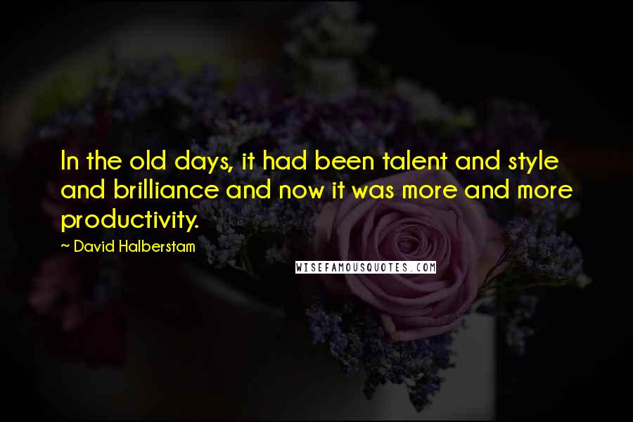 David Halberstam Quotes: In the old days, it had been talent and style and brilliance and now it was more and more productivity.