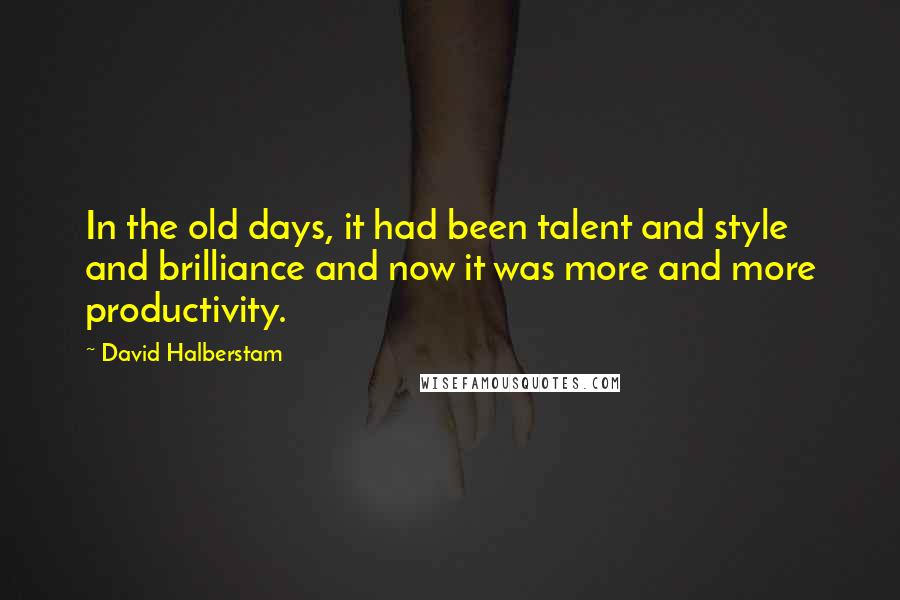 David Halberstam Quotes: In the old days, it had been talent and style and brilliance and now it was more and more productivity.