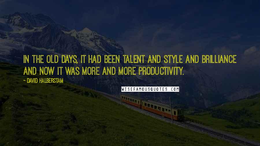 David Halberstam Quotes: In the old days, it had been talent and style and brilliance and now it was more and more productivity.
