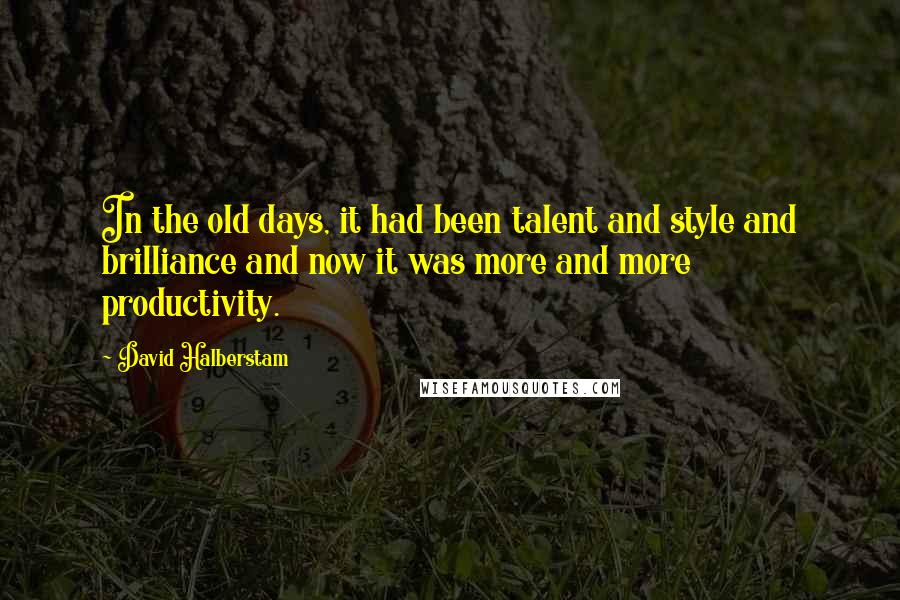 David Halberstam Quotes: In the old days, it had been talent and style and brilliance and now it was more and more productivity.