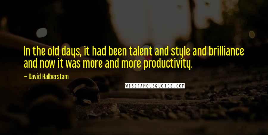 David Halberstam Quotes: In the old days, it had been talent and style and brilliance and now it was more and more productivity.