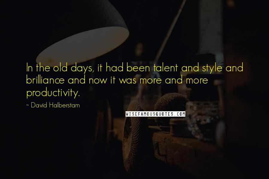 David Halberstam Quotes: In the old days, it had been talent and style and brilliance and now it was more and more productivity.