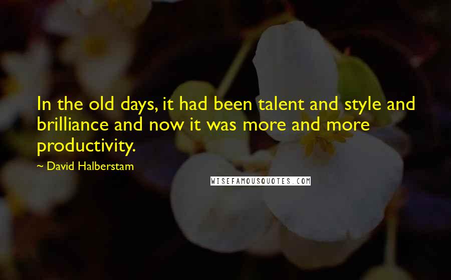 David Halberstam Quotes: In the old days, it had been talent and style and brilliance and now it was more and more productivity.