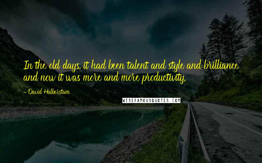 David Halberstam Quotes: In the old days, it had been talent and style and brilliance and now it was more and more productivity.