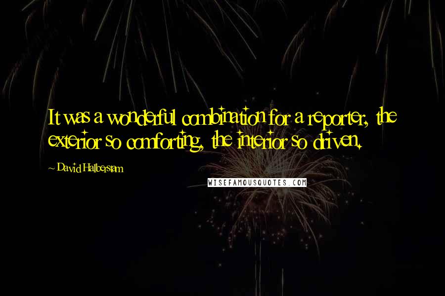 David Halberstam Quotes: It was a wonderful combination for a reporter, the exterior so comforting, the interior so driven.