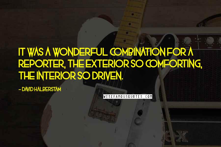 David Halberstam Quotes: It was a wonderful combination for a reporter, the exterior so comforting, the interior so driven.