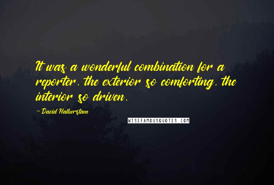 David Halberstam Quotes: It was a wonderful combination for a reporter, the exterior so comforting, the interior so driven.