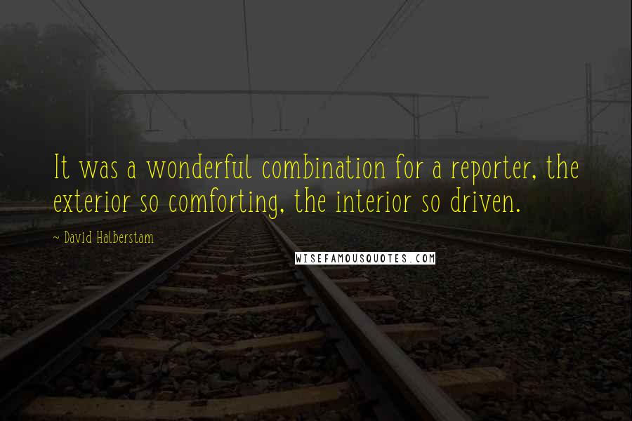 David Halberstam Quotes: It was a wonderful combination for a reporter, the exterior so comforting, the interior so driven.