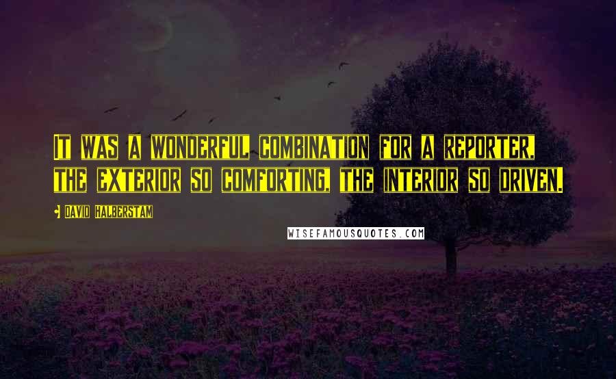 David Halberstam Quotes: It was a wonderful combination for a reporter, the exterior so comforting, the interior so driven.