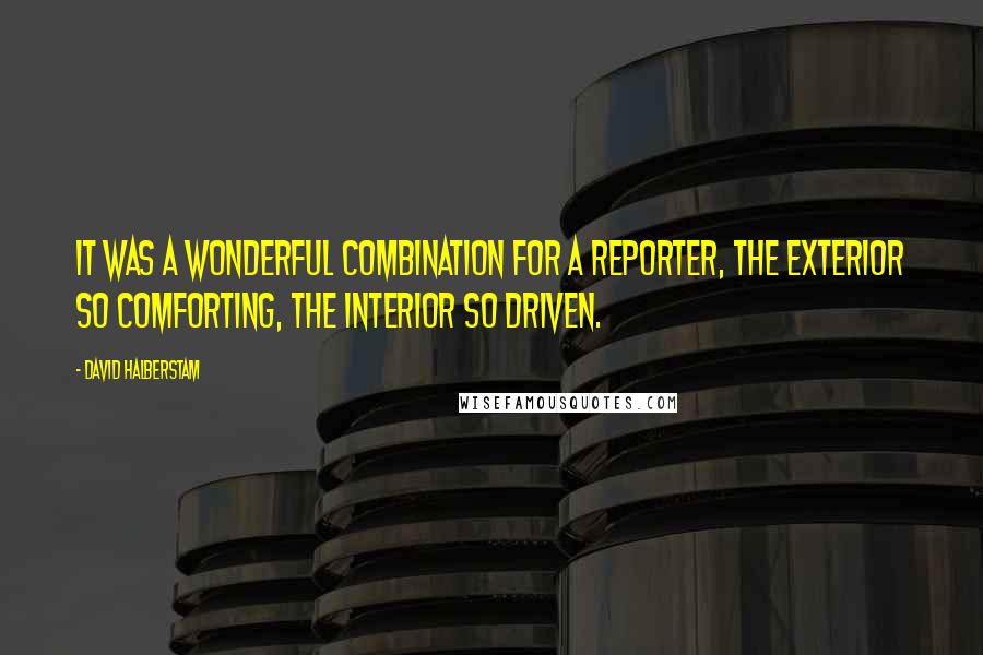 David Halberstam Quotes: It was a wonderful combination for a reporter, the exterior so comforting, the interior so driven.