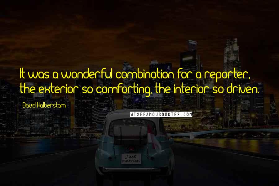 David Halberstam Quotes: It was a wonderful combination for a reporter, the exterior so comforting, the interior so driven.