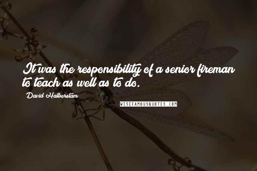 David Halberstam Quotes: It was the responsibility of a senior fireman to teach as well as to do.