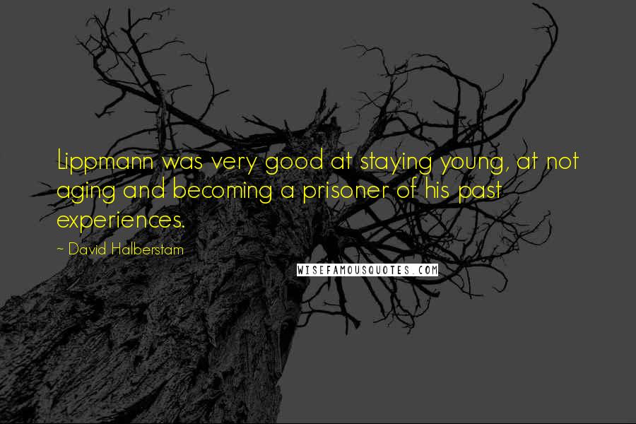 David Halberstam Quotes: Lippmann was very good at staying young, at not aging and becoming a prisoner of his past experiences.