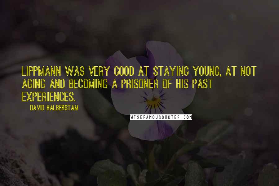 David Halberstam Quotes: Lippmann was very good at staying young, at not aging and becoming a prisoner of his past experiences.
