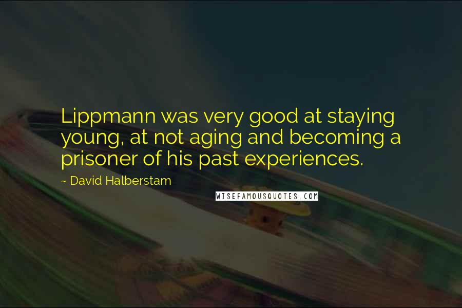 David Halberstam Quotes: Lippmann was very good at staying young, at not aging and becoming a prisoner of his past experiences.