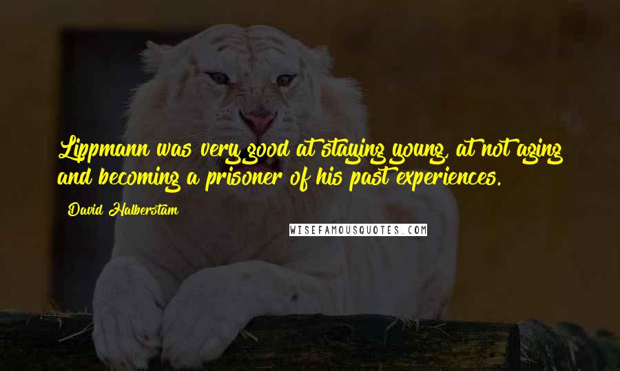 David Halberstam Quotes: Lippmann was very good at staying young, at not aging and becoming a prisoner of his past experiences.