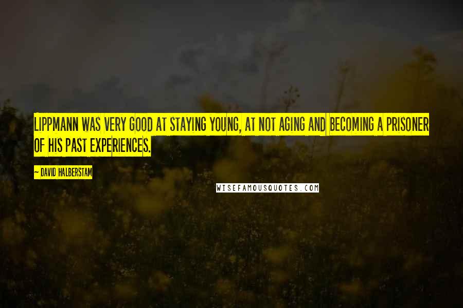 David Halberstam Quotes: Lippmann was very good at staying young, at not aging and becoming a prisoner of his past experiences.