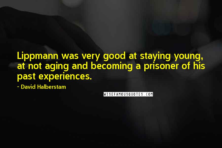David Halberstam Quotes: Lippmann was very good at staying young, at not aging and becoming a prisoner of his past experiences.